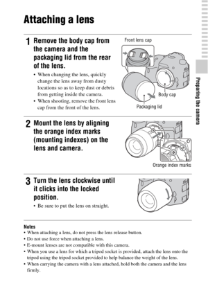 Page 2323
Preparing the camera
Attaching a lens
Notes When attaching a lens, do not press the lens release button.
 Do not use force when attaching a lens.
 E-mount lenses are not compatible with this camera.
 When you use a lens for which a tripod socket is provided, attach the lens onto the 
tripod using the tripod socket provided to help balance the weight of the lens.
 When carrying the camera with a lens attached, hold both the camera and the lens 
firmly.
1Remove the body cap from 
the camera and the...