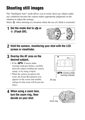 Page 3030
Shooting and viewing images
Shooting still images
The “Intelligent Auto” mode allows you to easily shoot any subject under 
any conditions because the camera makes appropriate judgments on the 
situation to adjust the settings.
Select   when shooting in a location where the use of a flash is restricted.
1Set the mode dial to   or 
 (Flash Off).
2Hold the camera, monitoring your shot with the LCD 
screen or viewfinder.
3Overlay the AF area on the 
desired subject.
 If the  (Camera shake 
warning)...