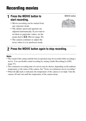 Page 3232
Recording movies
Notes The sound of the camera and the lens in operation may be recorded while recording a 
movie. You can disable sound recording by setting [Audio Recording] to [Off] 
(page 57).
 The continuous recording time of a movie may be shorter, depending on the ambient 
temperature or the status of the camera. See “Notes on continuous movie recording.”
 When the   mark is indicated, the temperature of the camera is too high. Turn the 
camera off and wait until the temperature of the camera...
