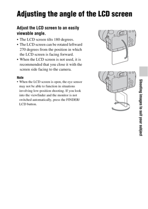 Page 3535
Shooting images to suit your subject
Shooting images to suit your subject
Adjusting the angle of the LCD screen
Adjust the LCD screen to an easily 
viewable angle.
 The LCD screen tilts 180 degrees.
 The LCD screen can be rotated leftward 
270 degrees from the position in which 
the LCD screen is facing forward.
 When the LCD screen is not used, it is 
recommended that you close it with the 
screen side facing to the camera.
Note When the LCD screen is open, the eye sensor 
may not be able to function...