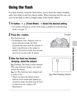 Page 4141
Using the shooting functions
Using the shooting functions
Using the flash
In a dark location, using the flash allows you to shoot the subject brightly, 
and it also helps to prevent camera shake. When shooting into the sun, you 
can use the flash to shoot a bright image of the backlit subject.
1Fn button t   (Flash Mode) t Select the desired setting
 For further information on the flash modes available for each shooting 
mode, see page 77.
2Press the   button.
The flash pops up.
 In Intelligent Auto,...