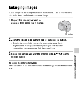 Page 4949
Using the playback functions
Using the playback functions
Enlarging images
A still image can be enlarged for closer examination. This is convenient to 
check the focus condition of a recorded image.
To cancel the enlarged playback
Press the center of the control button so that the image returns to the normal 
size.
1Display the image you want to 
enlarge, then press the   button.
 button
2Zoom the image in or out with the   button or   button.
 Rotating the control dial switches the image at the same...