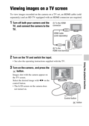 Page 5151
Using the playback functions
Viewing images on a TV screen
To view images recorded on the camera on a TV set, an HDMI cable (sold 
separately) and an HD TV equipped with an HDMI connector are required.
1Turn off both your camera and the 
TV, and connect the camera to the 
TV.
2Turn on the TV and switch the input.
 See also the operating instructions supplied with the TV.
3Turn on the camera, and press the 
 button.
Images shot with the camera appear on 
the TV screen.
Select the desired image with b/B...