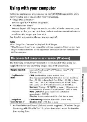 Page 6565
Viewing images on a computer
Viewing images on a computer
Using with your computer
Following applications are contained on the CD-ROM (supplied) to allow 
more versatile use of images shot with your camera.
 “Image Data Converter”
You can open RAW format image files.
 “PlayMemories Home”
You can import still images or movies recorded with the camera to your 
computer so that you can view them, and use various convenient features 
to enhance the images you have shot.
For detailed notes on installation,...
