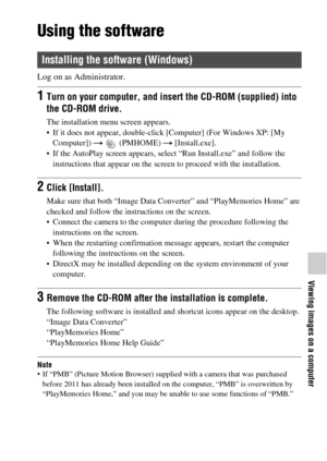 Page 6767
Viewing images on a computer
Using the software
Log on as Administrator.
Note If “PMB” (Picture Motion Browser) supplied with a camera that was purchased 
before 2011 has already been installed on the computer, “PMB” is overwritten by 
“PlayMemories Home,” and you may be unable to use some functions of “PMB.”
Installing the software (Windows)
1Turn on your computer, and insert the CD-ROM (supplied) into 
the CD-ROM drive.
The installation menu screen appears.
 If it does not appear, double-click...