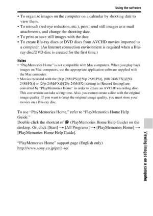 Page 6969
Using the software
Viewing images on a computer
 To organize images on the computer on a calendar by shooting date to 
view them.
 To retouch (red-eye reduction, etc.), print, send still images as e-mail 
attachments, and change the shooting date.
 To print or save still images with the date.
 To create Blu-ray discs or DVD discs from AVCHD movies imported to 
a computer. (An Internet connection environment is required when a Blu-
ray disc/DVD disc is created for the first time.)
Notes “PlayMemories...