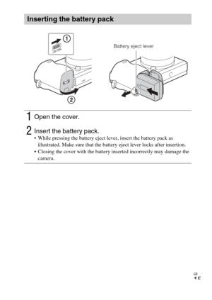 Page 15
GB
15
Inserting the battery pack
1Open the cover.
2Insert the battery pack. While pressing the battery eject lever, insert the battery pack as illustrated. Make sure that the battery eject lever locks after insertion.
 Closing the cover with the battery inserted incorrectly may damage the  camera.
Battery eject lever 