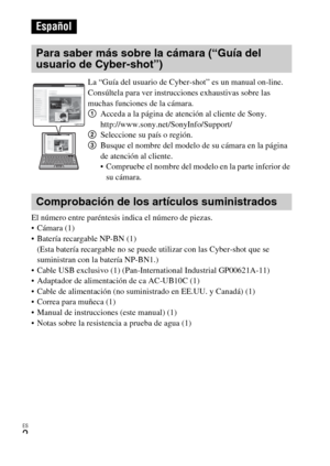 Page 34ES
2
El número entre paréntesis indica el número de piezas.
 Cámara (1)
 Batería recargable NP-BN (1)
(Esta batería recargable no se puede utilizar con las Cyber-shot que se 
suministran con la batería NP-BN1.)
 Cable USB exclusivo (1) (Pan-International Industrial GP00621A-11)
 Adaptador de alimentación de ca AC-UB10C (1)
 Cable de alimentación (no suministrado en EE.UU. y Canadá) (1)
 Correa para muñeca (1)
 Manual de instrucciones (este manual) (1)
 Notas sobre la resistencia a prueba de agua (1)...