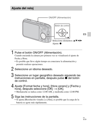 Page 49ES
17
ES
Ajuste del reloj
1Pulse el botón ON/OFF (Alimentación).Cuando encienda la cámara por primera vez se visualizará el ajuste de 
Fecha y Hora.
 Es posible que lleve algún tiempo en conectarse la alimentación y 
permitir realizar operaciones.
2Seleccione un idioma deseado.
3Seleccione un lugar geográfico deseado siguiendo las 
instrucciones en pantalla, después pulse z del botón 
de control.
4Ajuste [Format fecha y hora], [Hora verano] y [Fecha y 
hora], después seleccione [OK] t [OK].
 Medianoche...