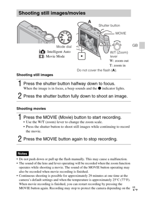 Page 17GB
17
GB
Shooting still images
Shooting movies
 Do not push down or pull up the flash manually. This may cause a malfunction.
 The sound of the lens and lever operating will be recorded when the zoom function 
operates while shooting a movie. The sound of the MOVIE button operating may 
also be recorded when movie recording is finished.
 Continuous shooting is possible for approximately 29 minutes at one time at the 
camera’s default settings and when the temperature is approximately 25°C (77°F). 
When...