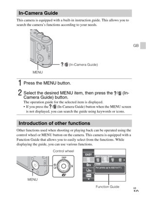 Page 19GB
19
GB
This camera is equipped with a built-in instruction guide. This allows you to 
search the camera’s functions according to your needs.
Other functions used when shooting or playing back can be operated using the 
control wheel or MENU button on the camera. This camera is equipped with a 
Function Guide that allows you to easily select from the functions. While 
displaying the guide, you can use various functions.
In-Camera Guide
1Press the MENU button.
2Select the desired MENU item, then press...