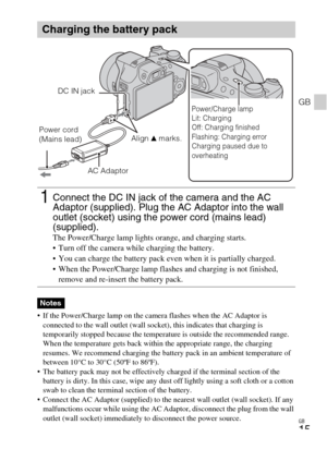 Page 15
GB
15
GB
 If the Power/Charge lamp on the camera flashes when the AC Adaptor is connected to the wall outlet (wall socket), this indicates that charging is 
temporarily stopped because the temperature is outside the recommended range. 
When the temperature gets back within the appropriate range, the charging 
resumes. We recommend charging the battery pack in an ambient temperature of 
between 10°C to 30°C (50ºF to 86ºF).
 The battery pack may not be effectively charged if the terminal section of the...