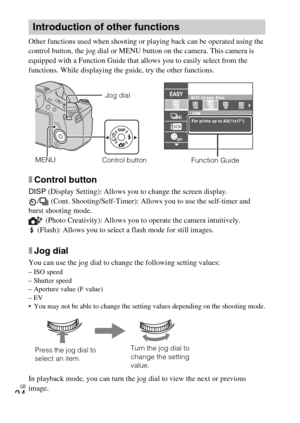 Page 24
GB
24
Other functions used when shooting or playing back can be operated using the 
control button, the jog dial or MENU button on the camera. This camera is 
equipped with a Function Guide that allows you to easily select from the 
functions. While displaying the guide, try the other functions.
xControl button
DISP (Display Setting): Allows you to change the screen display.
/  (Cont. Shooting/Self-Timer): Allows you to use the self-timer and 
burst shooting mode.
 (Photo Creativity): Allows you to...