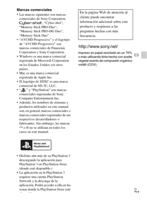 Page 67
ES
31
ES
Marcas comerciales Las marcas siguientes son marcas comerciales de Sony Corporation. , “Cyber-shot”, 
“Memory Stick PRO Duo”, 
“Memory Stick PRO-HG Duo”, 
“Memory Stick Duo”
 “AVCHD Progressive” y el logotipo  de “AVCHD Progressive” son 
marcas comerciales de Panasonic 
Corporation y Sony Corporation.
 Windows es una marca comercial  registrada de Microsoft Corporation 
en los Estados Unidos y/u otros 
países.
 Mac es una marca comercial 
registrada de Apple Inc.
 El logotipo de SDXC es una...