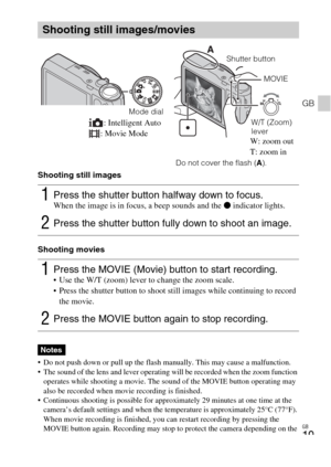Page 19GB
19
GB
Shooting still images
Shooting movies
 Do not push down or pull up the flash manually. This may cause a malfunction.
 The sound of the lens and lever operating will be recorded when the zoom function 
operates while shooting a movie. The sound of the MOVIE button operating may 
also be recorded when movie recording is finished.
 Continuous shooting is possible for approximately 29 minutes at one time at the 
camera’s default settings and when the temperature is approximately 25°C (77°F). 
When...