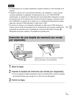 Page 45ES
13
ES
 La alimentación no se puede suministrar cuando la batería no está insertada en la 
cámara.
 Cuando la cámara esté conectada directamente a un ordenador o a una toma de 
corriente utilizando el adaptador de alimentación de ca AC-UB10/UB10B 
suministrado, el suministro de alimentación estará disponible solamente en modo 
de reproducción. Si la cámara está en modo de toma de imagen o mientras usted 
está cambiando los ajustes de la cámara, no se suministrará alimentación aunque 
haga una conexión...