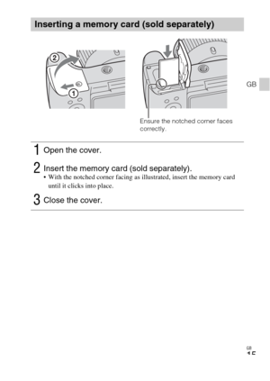 Page 15GB
15
GB
Inserting a memory card (sold separately)
1Open the cover.
2Insert the memory card (sold separately). With the notched corner facing as illustrated, insert the memory card 
until it clicks into place.
3Close the cover.
Ensure the notched corner faces 
correctly. 