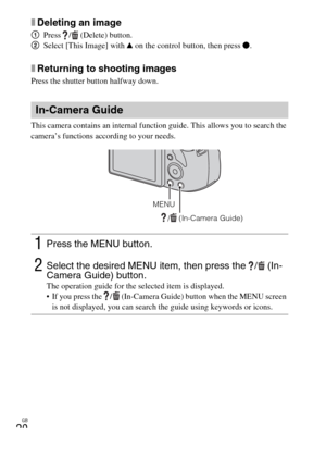 Page 20GB
20
xDeleting an image
1Press /  (Delete) button.
2Select [This Image] with v on the control button, then press z.
xReturning to shooting images
Press the shutter button halfway down.
This camera contains an internal function guide. This allows you to search the 
camera’s functions according to your needs.
In-Camera Guide
1Press the MENU button.
2Select the desired MENU item, then press the  /  (In-
Camera Guide) button. 
The operation guide for the selected item is displayed.
 If you press the  /...