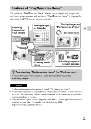 Page 25GB
25
GB
The software “PlayMemories Home” allows you to import still images and 
movies to your computer and use them. “PlayMemories Home” is required for 
importing AVCHD movies to your computer.
 An Internet connection is required to install “PlayMemories Home”.
 An Internet connection is required to use “PlayMemories Online” or other network 
services. “PlayMemories Online” or other network services may not be available 
in some countries or regions.
 “PlayMemories Home” is not compatible with Macs....