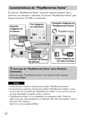 Page 56ES
24
El software “PlayMemories Home” le permite importar imágenes fijas y 
películas a su ordenador y utilizarlas. Se necesita “PlayMemories Home” para 
importar películas AVCHD a su ordenador.
 Se necesita una conexión a Internet para instalar “PlayMemories Home”.
 Se necesita una conexión a Internet para utilizar “PlayMemories Online” u otros 
servicios de red. Es posible que “PlayMemories Online” u otros servicios de red 
no estén disponibles en algunos países o regiones.
 “PlayMemories Home” no es...