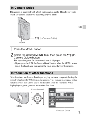 Page 21GB
21
GB
This camera is equipped with a built-in instruction guide. This allows you to 
search the camera’s functions according to your needs.
Other functions used when shooting or playing back can be operated using the 
control wheel or MENU button on the camera. This camera is equipped with a 
Function Guide that allows you to easily select from the functions. While 
displaying the guide, you can use various functions.
In-Camera Guide
1Press the MENU button.
2Select the desired MENU item, then press...