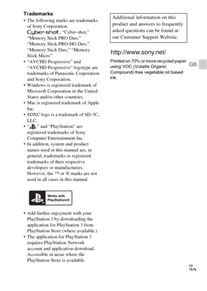 Page 33GB
33
GB
Trademarks The following marks are trademarks 
of Sony Corporation.
, “Cyber-shot,” 
“Memory Stick PRO Duo,” 
“Memory Stick PRO-HG Duo,” 
“Memory Stick Duo,” “Memory 
Stick Micro”
 “AVCHD Progressive” and 
“AVCHD Progressive” logotype are 
trademarks of Panasonic Corporation 
and Sony Corporation.
 Windows is registered trademark of 
Microsoft Corporation in the United 
States and/or other countries.
 Mac is registered trademark of Apple 
Inc.
 SDXC logo is a trademark of SD-3C, 
LLC.
 “ ” and...
