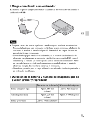 Page 43ES
11
ES
xCarga conectando a un ordenador
La batería se puede cargar conectando la cámara a un ordenador utilizando el 
cable micro USB.
 Tenga en cuenta los puntos siguientes cuando cargue a través de un ordenador:
– Si conecta la cámara a un ordenador portátil que no está conectado a la fuente de 
corriente, el nivel de la batería del portátil disminuirá. No cargue durante un 
periodo de tiempo prolongado.
– No encienda/apague o reinicie el ordenador, ni lo reanude desde el modo de 
ahorro de energía...