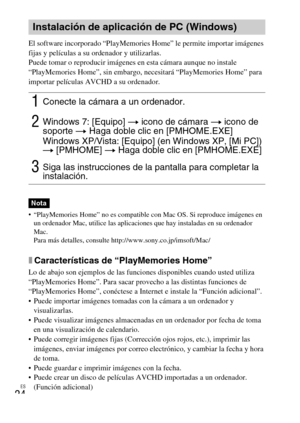 Page 56ES
24
El software incorporado “PlayMemories Home” le permite importar imágenes 
fijas y películas a su ordenador y utilizarlas.
Puede tomar o reproducir imágenes en esta cámara aunque no instale 
“PlayMemories Home”, sin embargo, necesitará “PlayMemories Home” para 
importar películas AVCHD a su ordenador.
 “PlayMemories Home” no es compatible con Mac OS. Si reproduce imágenes en 
un ordenador Mac, utilice las aplicaciones que hay instaladas en su ordenador 
Mac.
Para más detalles, consulte...