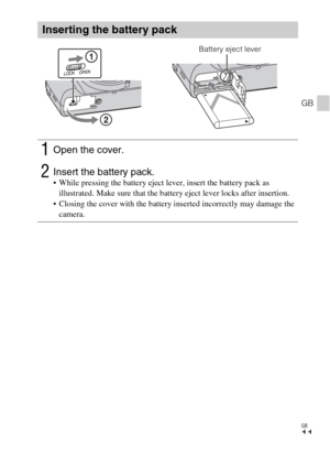 Page 11GB
11
GB
Inserting the battery pack
1Open the cover.
2Insert the battery pack. While pressing the battery eject lever, insert the battery pack as 
illustrated. Make sure that the battery eject lever locks after insertion.
 Closing the cover with the battery inserted incorrectly may damage the 
camera.
Battery eject lever 