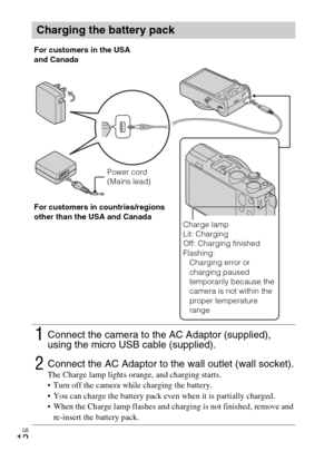 Page 12GB
12
Charging the battery pack
1Connect the camera to the AC Adaptor (supplied), 
using the micro USB cable (supplied).
2Connect the AC Adaptor to the wall outlet (wall socket).The Charge lamp lights orange, and charging starts.
 Turn off the camera while charging the battery.
 You can charge the battery pack even when it is partially charged.
 When the Charge lamp flashes and charging is not finished, remove and 
re-insert the battery pack.
Power cord  
(Mains lead) For customers in the USA 
and...