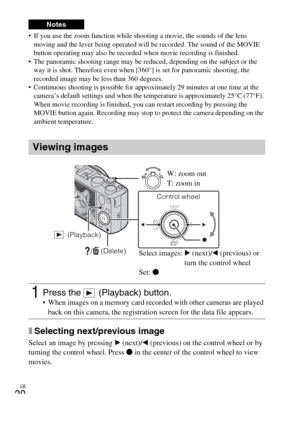 Page 20GB
20
 If you use the zoom function while shooting a movie, the sounds of the lens 
moving and the lever being operated will be recorded. The sound of the MOVIE 
button operating may also be recorded when movie recording is finished.
 The panoramic shooting range may be reduced, depending on the subject or the 
way it is shot. Therefore even when [360°] is set for panoramic shooting, the 
recorded image may be less than 360 degrees.
 Continuous shooting is possible for approximately 29 minutes at one...