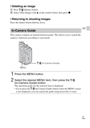 Page 21GB
21
GB
xDeleting an image
1Press  /  (Delete) button.
2Select [This Image] with v on the control wheel, then press z.
xReturning to shooting images
Press the shutter button halfway down.
This camera contains an internal function guide. This allows you to search the 
camera’s functions according to your needs.
In-Camera Guide
1Press the MENU button.
2Select the desired MENU item, then press the  /  
(In-Camera Guide) button. 
The operation guide for the selected item is displayed.
 If you press the  /...