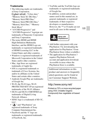 Page 35GB
35
GB
Trademarks The following marks are trademarks 
of Sony Corporation.
, “Cyber-shot,” 
“Memory Stick XC-HG Duo,” 
“Memory Stick PRO Duo,” 
“Memory Stick PRO-HG Duo,” 
“Memory Stick Duo,” “Memory 
Stick Micro”
 “AVCHD Progressive” and 
“AVCHD Progressive” logotype are 
trademarks of Panasonic Corporation 
and Sony Corporation.
 The terms HDMI and HDMI 
High-Definition Multimedia 
Interface, and the HDMI Logo are 
trademarks or registered trademarks 
of HDMI Licensing LLC in the 
United States and...