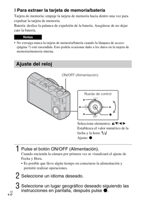 Page 50ES
16
xPara extraer la tarjeta de memoria/batería
Tarjeta de memoria: empuje la tarjeta de memoria hacia dentro una vez para 
expulsar la tarjeta de memoria.
Batería: deslice la palanca de expulsión de la batería. Asegúrese de no dejar 
caer la batería.
 No extraiga nunca la tarjeta de memoria/batería cuando la lámpara de acceso 
(página 7) esté encendida. Esto podría ocasionar daño a los datos en la tarjeta de 
memoria/memoria interna.
Notas
Ajuste del reloj
1Pulse el botón ON/OFF (Alimentación).Cuando...