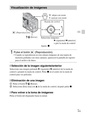 Page 53ES
19
ES
xSelección de la imagen siguiente/anterior
Seleccione una imagen pulsando B (siguiente)/b (anterior) de la rueda de 
control o girando la rueda de control. Pulse z en el centro de la rueda de 
control para ver películas.
xEliminación de una imagen
1Pulse el botón  /  (Borrar).
2Seleccione [Esta ima] con v de la rueda de control, después pulse z.
xPara volver a la toma de imágenes
Pulse el botón del disparador hasta la mitad.
Visualización de imágenes
1Pulse el botón   (Reproducción). Cuando se...