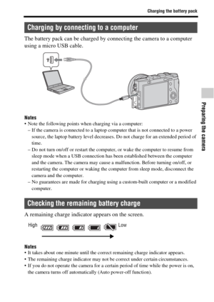 Page 39Charging the battery pack
Preparing the camera
GB39
The battery pack can be charged by connecting the camera to a computer 
using a micro USB cable.
Notes Note the following points when charging via a computer:
– If the camera is connected to a laptop computer that is not connected to a power 
source, the laptop battery level decreases. Do not charge for an extended period of 
time.
– Do not turn on/off or restart the computer, or wake the computer to resume from 
sleep mode when a USB connection has...