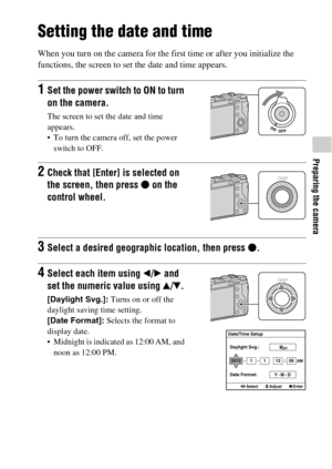 Page 43Preparing the camera
GB43
Setting the date and time
When you turn on the camera for the first time or after you initialize the 
functions, the screen to set the date and time appears.
1Set the power switch to ON to turn 
on the camera.
The screen to set the date and time 
appears.
 To turn the camera off, set the power 
switch to OFF.
2Check that [Enter] is selected on 
the screen, then press z on the 
control wheel.
3Select a desired geographic location, then press z.
4Select each item using b/B and...