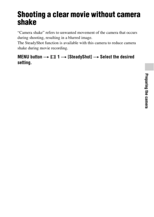 Page 45Preparing the camera
GB45
Shooting a clear movie without camera 
shake
“Camera shake” refers to unwanted movement of the camera that occurs 
during shooting, resulting in a blurred image.
The SteadyShot function is available with this camera to reduce camera 
shake during movie recording.
MENU button t  1 t [SteadyShot] t Select the desired 
setting. 
