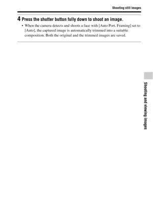 Page 47Shooting still images
Shooting and viewing images
GB47
4Press the shutter button fully down to shoot an image.
 When the camera detects and shoots a face with [Auto Port. Framing] set to 
[Auto], the captured image is automatically trimmed into a suitable 
composition. Both the original and the trimmed images are saved. 