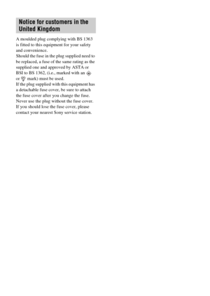 Page 6GB6
A moulded plug complying with BS 1363 
is fitted to this equipment for your safety 
and convenience.
Should the fuse in the plug supplied need to 
be replaced, a fuse of the same rating as the 
supplied one and approved by ASTA or 
BSI to BS 1362, (i.e., marked with an   
or   mark) must be used.
If the plug supplied with this equipment has 
a detachable fuse cover, be sure to attach 
the fuse cover after you change the fuse. 
Never use the plug without the fuse cover. 
If you should lose the fuse...
