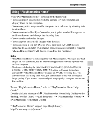 Page 59Using the software
Viewing images on a computer
GB59
With “PlayMemories Home”, you can do the following:
 You can import images shot with the camera to your computer and 
display them on the computer.
 You can organize images on the computer on a calendar by shooting date 
to view them.
 You can retouch (Red Eye Correction, etc.), print, send still images as e-
mail attachments and change the shooting date.
 You can trim and resize images.
 You can print or save still images with the date.
 You can...