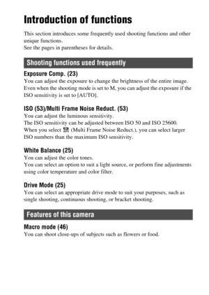 Page 9GB9
Introduction of functions
This section introduces some frequently used shooting functions and other 
unique functions.
See the pages in parentheses for details.
Exposure Comp. (23)You can adjust the exposure to change the brightness of the entire image.
Even when the shooting mode is set to M, you can adjust the exposure if the 
ISO sensitivity is set to [AUTO].
ISO (53)/Multi Frame Noise Reduct. (53)You can adjust the luminous sensitivity.
The ISO sensitivity can be adjusted between ISO 50 and ISO...