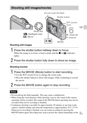 Page 17
GB
17
GB
Shooting still images
Shooting movies
 Do not pull up the flash manually. This may cause a malfunction.
 When using the zoom function while shooting a movie, the sound of the camera operating will be recorded. The sound of the MOVIE button operating may also be 
recorded when movie recording is finished.
 Continuous shooting is possible for approximately 29 minutes at one time at the  camera’s default settings and when the temperature is approximately 25°C (77°F). 
When movie recording is...