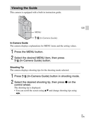 Page 19
GB
19
GB
This camera is equipped with a built-in instruction guide.
In-Camera Guide
The camera displays explanations for MENU items and the setting values.
Shooting Tip
The camera displays shooting tips for the shooting mode selected.
Viewing the Guide
1Press the MENU button.
2Select the desired MENU item, then press / (In-Camera Guide) button. 
1Press  / (In-Camera Guide) button in shooting mode.
2Select the desired shooting tip, then press  z on the 
control wheel.
The shooting tip is displayed.
 You...