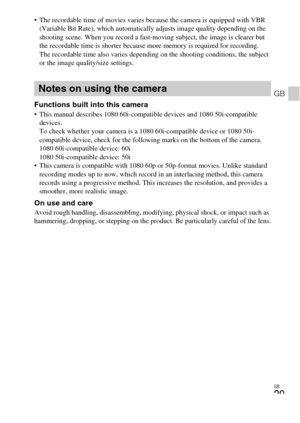 Page 29
GB
29
GB
 The recordable time of movies varies because the camera is equipped with VBR (Variable Bit Rate), which automatically adjusts image quality depending on the 
shooting scene. When you record a fast-m oving subject, the image is clearer but 
the recordable time is shorter because more memory is required for recording.
The recordable time also varies depend ing on the shooting conditions, the subject 
or the image quality/size settings.
Functions built into this camera This manual describes 1080...