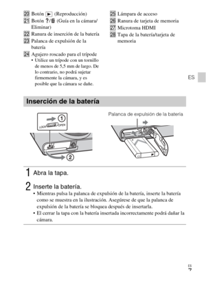 Page 41
ES
7
ES
TBotón  (Reproducción)
U Botón  /  (Guía en la cámara/
Eliminar)
V Ranura de inserción de la batería
W Palanca de expulsión de la 
batería
X Agujero roscado para el trípode
 Utilice un trípode con un tornillo 
de menos de 5,5 mm de largo. De 
lo contrario, no podrá sujetar 
firmemente la cámara, y es 
posible que la cámara se dañe.
Y Lámpara de acceso
Z Ranura de tarjeta de memoria
wj Microtoma HDMI
wk Tapa de la batería/tarjeta de 
memoria
Inserción de la batería
1Abra la tapa.
2Inserte la...