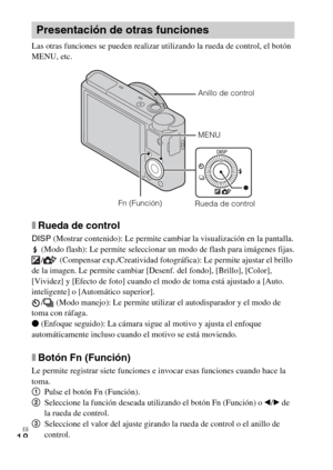 Page 52
ES
18
Las otras funciones se pueden realizar utilizando la rueda de control, el botón 
MENU, etc. 
xRueda de control
DISP (Mostrar contenido): Le permite cambiar la visualización en la pantalla.
 (Modo flash): Le permite seleccionar un modo de flash para imágenes fijas.
/  (Compensar exp./Creatividad fotográfica): Le permite ajustar el brillo 
de la imagen. Le permite cambiar [Desenf. del fondo], [Brillo], [Color], 
[Vividez] y [Efecto de foto] cuando el modo de toma está ajustado a [Auto. 
inteligente]...