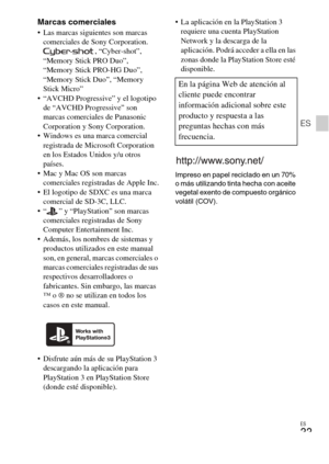 Page 67
ES
33
ES
Marcas comerciales Las marcas siguientes son marcas comerciales de Sony Corporation. , “Cyber-shot”, 
“Memory Stick PRO Duo”, 
“Memory Stick PRO-HG Duo”, 
“Memory Stick Duo”, “Memory 
Stick Micro”
 “AVCHD Progressive” y el logotipo  de “AVCHD Progressive” son 
marcas comerciales de Panasonic 
Corporation y Sony Corporation.
 Windows es una marca comercial  registrada de Microsoft Corporation 
en los Estados Unidos y/u otros 
países.
 Mac y Mac OS son marcas  comerciales registradas de Apple...