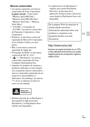 Page 67ES
33
ES
Marcas comerciales Las marcas siguientes son marcas 
comerciales de Sony Corporation.
, “Cyber-shot”, 
“Memory Stick PRO Duo”, 
“Memory Stick PRO-HG Duo”, 
“Memory Stick Duo”, “Memory 
Stick Micro”
 “AVCHD” y el logotipo de 
“AVCHD” son marcas comerciales 
de Panasonic Corporation y Sony 
Corporation.
 Windows es una marca comercial 
registrada de Microsoft Corporation 
en los Estados Unidos y/u otros 
países.
 Mac es una marca comercial 
registrada de Apple Inc.
 El logotipo de SDXC es una...