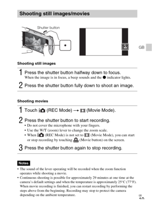 Page 19GB
19
GB
Shooting still images
Shooting movies
 The sound of the lever operating will be recorded when the zoom function 
operates while shooting a movie.
 Continuous shooting is possible for approximately 29 minutes at one time at the 
camera’s default settings and when the temperature is approximately 25°C (77°F). 
When movie recording is finished, you can restart recording by performing the 
steps above from the beginning. Recording may stop to protect the camera 
depending on the ambient...